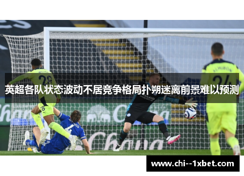 英超各队状态波动不居竞争格局扑朔迷离前景难以预测 英超各队状态波动不居竞争格局扑朔迷离前景难以预测