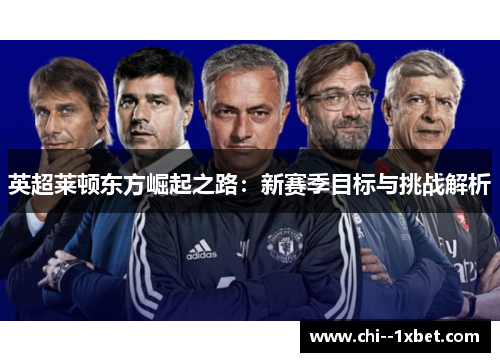 英超莱顿东方崛起之路:新赛季目标与挑战解析 英超莱顿东方崛起之路:新赛季目标与挑战解析