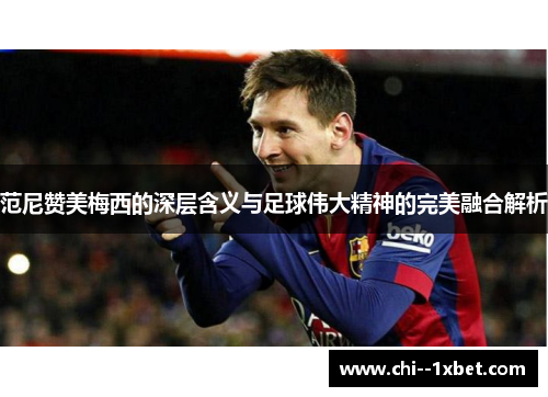 范尼赞美梅西的深层含义与足球伟大精神的完美融合解析