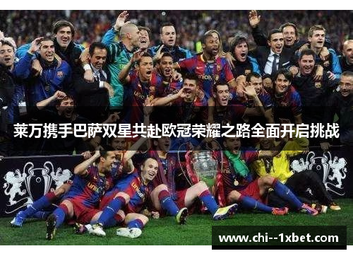 莱万携手巴萨双星共赴欧冠荣耀之路全面开启挑战 莱万携手巴萨双星共赴欧冠荣耀之路全面开启挑战