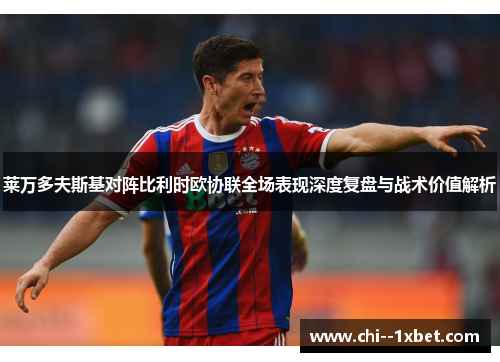 莱万多夫斯基对阵比利时欧协联全场表现深度复盘与战术价值解析