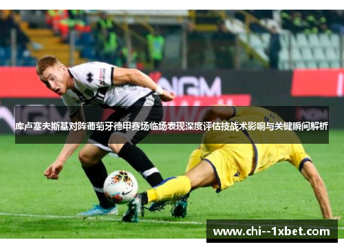 库卢塞夫斯基对阵葡萄牙德甲赛场临场表现深度评估技战术影响与关键瞬间解析