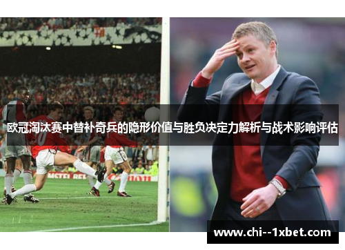 欧冠淘汰赛中替补奇兵的隐形价值与胜负决定力解析与战术影响评估