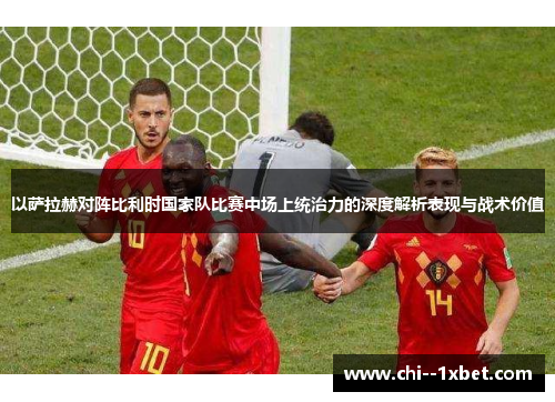 以萨拉赫对阵比利时国家队比赛中场上统治力的深度解析表现与战术价值