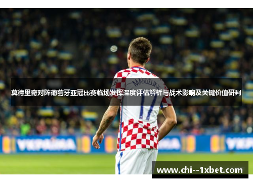 莫德里奇对阵葡萄牙亚冠比赛临场发挥深度评估解析与战术影响及关键价值研判