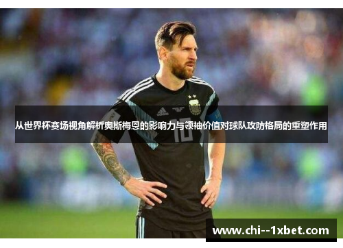 从世界杯赛场视角解析奥斯梅恩的影响力与领袖价值对球队攻防格局的重塑作用 从世界杯赛场视角解析奥斯梅恩的影响力与领袖价值对球队攻防格局的重塑作用