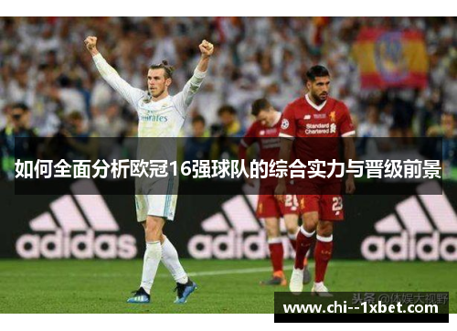 如何全面分析欧冠16强球队的综合实力与晋级前景