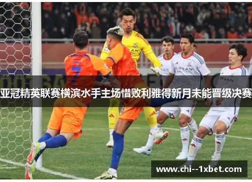 亚冠精英联赛横滨水手主场惜败利雅得新月未能晋级决赛