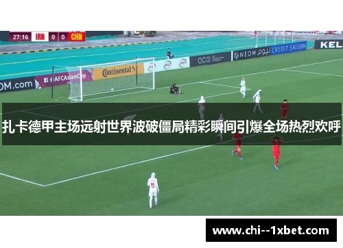 扎卡德甲主场远射世界波破僵局精彩瞬间引爆全场热烈欢呼