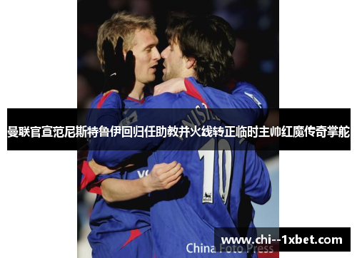 曼联官宣范尼斯特鲁伊回归任助教并火线转正临时主帅红魔传奇掌舵