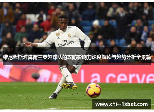 维尼修斯对阵荷兰英超球队的攻防影响力深度解读与趋势分析全景篇 维尼修斯对阵荷兰英超球队的攻防影响力深度解读与趋势分析全景篇