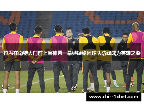 拉冯在南特大门前上演神勇一幕继续稳固球队防线成为英雄之姿 拉冯在南特大门前上演神勇一幕继续稳固球队防线成为英雄之姿