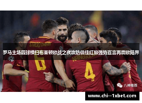 罗马主场四球横扫布莱顿欧战之夜攻防俱佳红狼强势宣言再震欧陆界 罗马主场四球横扫布莱顿欧战之夜攻防俱佳红狼强势宣言再震欧陆界