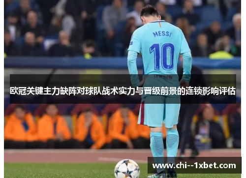 欧冠关键主力缺阵对球队战术实力与晋级前景的连锁影响评估