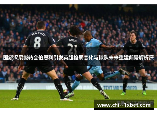 围绕汉尼拔转会伯恩利引发英超格局变化与球队未来重建前景解析深 围绕汉尼拔转会伯恩利引发英超格局变化与球队未来重建前景解析深
