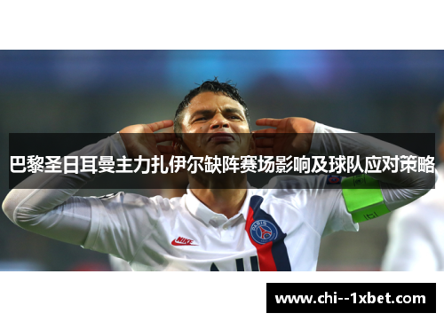 巴黎圣日耳曼主力扎伊尔缺阵赛场影响及球队应对策略 巴黎圣日耳曼主力扎伊尔缺阵赛场影响及球队应对策略