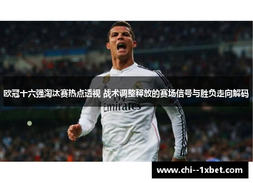 欧冠十六强淘汰赛热点透视 战术调整释放的赛场信号与胜负走向解码 欧冠十六强淘汰赛热点透视 战术调整释放的赛场信号与胜负走向解码