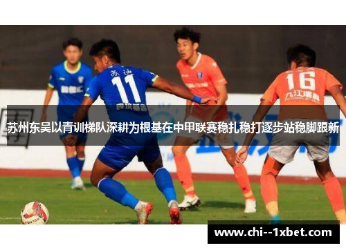 苏州东吴以青训梯队深耕为根基在中甲联赛稳扎稳打逐步站稳脚跟新 苏州东吴以青训梯队深耕为根基在中甲联赛稳扎稳打逐步站稳脚跟新