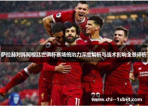 萨拉赫对阵阿根廷世俱杯赛场统治力深度解析与战术影响全景评析 萨拉赫对阵阿根廷世俱杯赛场统治力深度解析与战术影响全景评析
